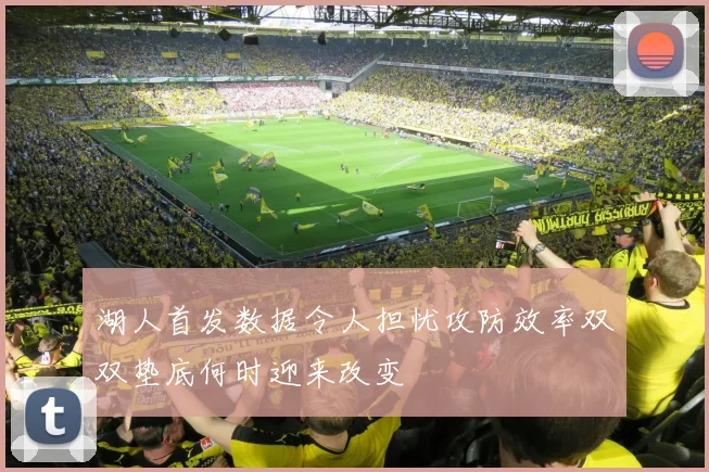 湖人首发数据令人担忧攻防效率双双垫底何时迎来改变