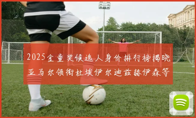 2025金童奖候选人身价排行榜揭晓亚马尔领衔杜埃伊尔迪兹赫伊森等人入围