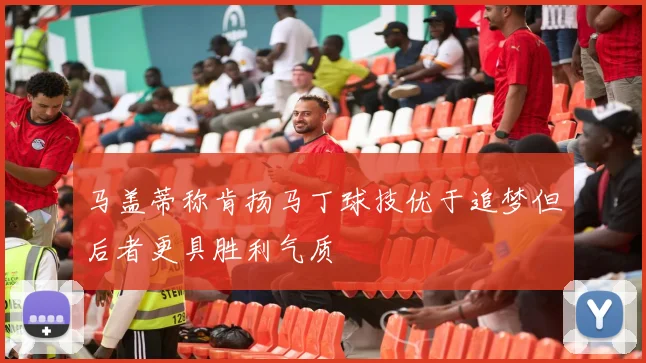 马盖蒂称肯扬马丁球技优于追梦但后者更具胜利气质