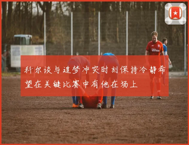 科尔谈与追梦冲突时刻保持冷静希望在关键比赛中有他在场上