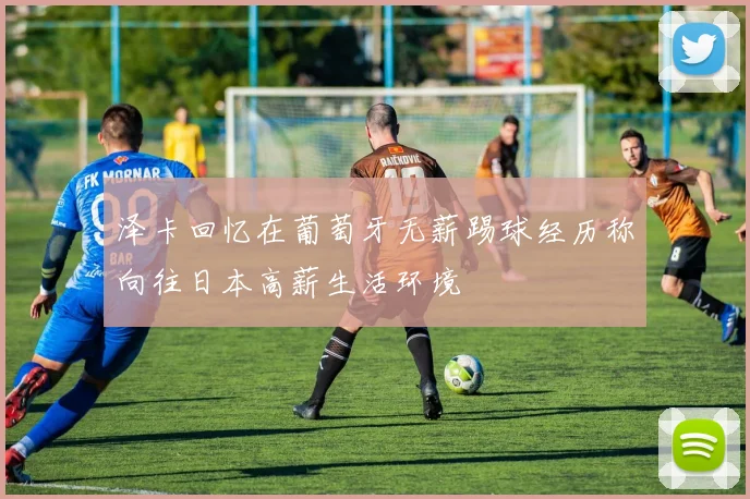 泽卡回忆在葡萄牙无薪踢球经历称向往日本高薪生活环境