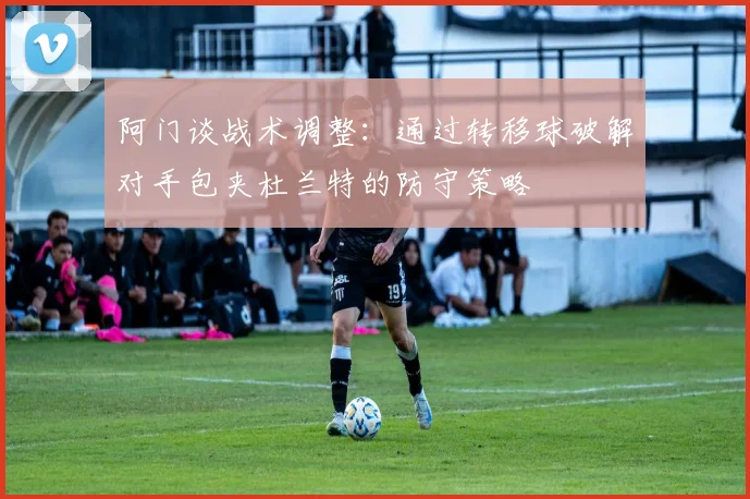 阿门谈战术调整：通过转移球破解对手包夹杜兰特的防守策略