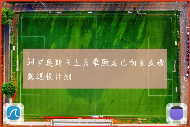 34岁奥斯卡上月晕厥后已向亲友透露退役计划