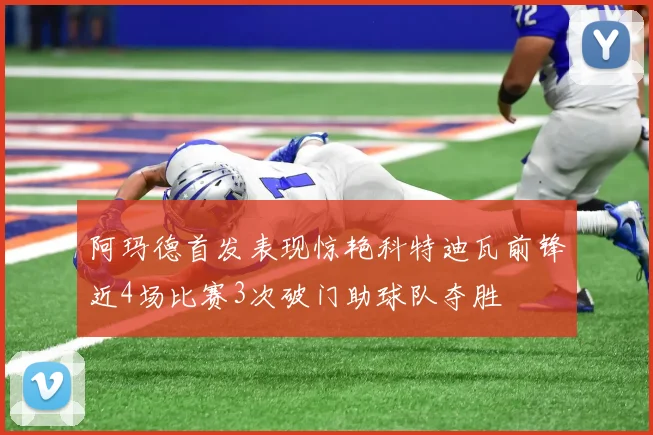 阿玛德首发表现惊艳科特迪瓦前锋近4场比赛3次破门助球队夺胜