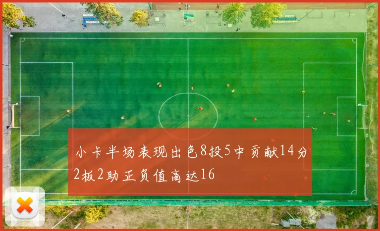 小卡半场表现出色8投5中贡献14分2板2助正负值高达16