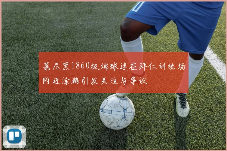 慕尼黑1860极端球迷在拜仁训练场附近涂鸦引发关注与争议
