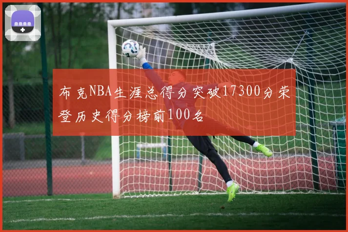 布克NBA生涯总得分突破17300分荣登历史得分榜前100名