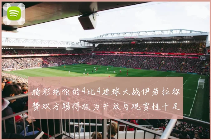 精彩绝伦的4比4进球大战伊劳拉称赞双方踢得极为开放与观赏性十足