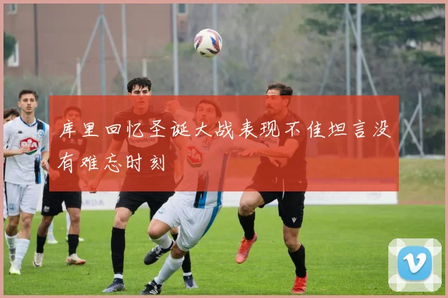 库里回忆圣诞大战表现不佳坦言没有难忘时刻