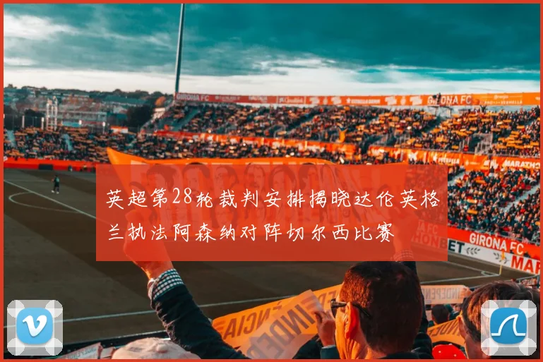 英超第28轮裁判安排揭晓达伦英格兰执法阿森纳对阵切尔西比赛