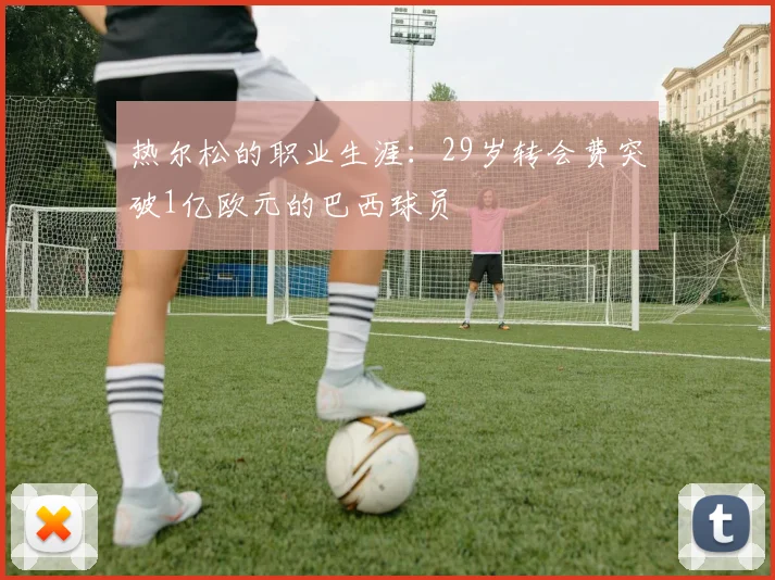 热尔松的职业生涯：29岁转会费突破1亿欧元的巴西球员