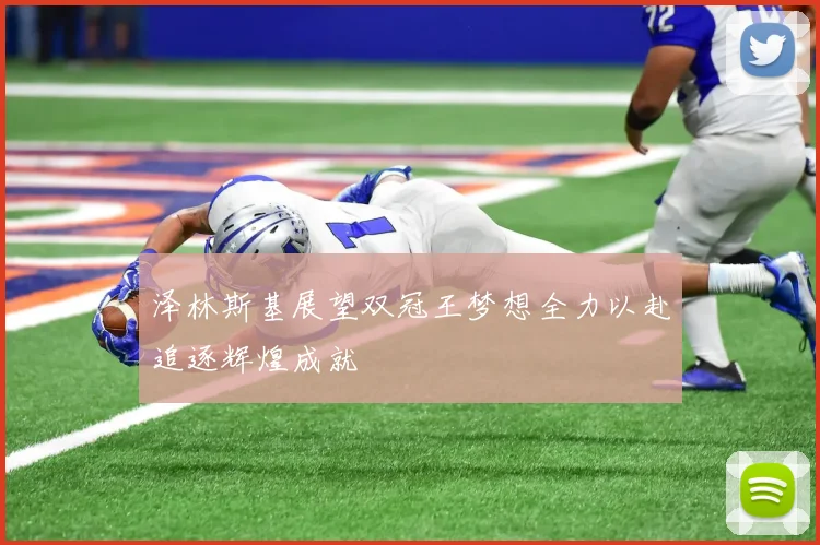 泽林斯基展望双冠王梦想全力以赴追逐辉煌成就