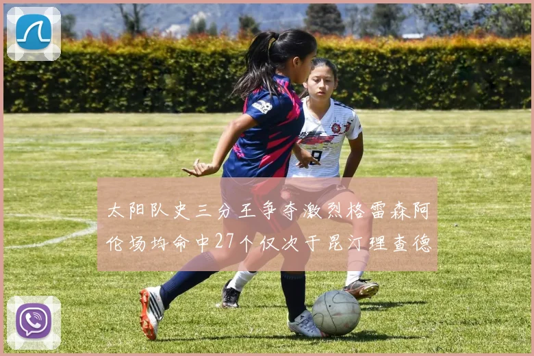 太阳队史三分王争夺激烈格雷森阿伦场均命中27个仅次于昆汀理查德森