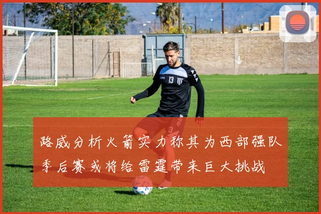 路威分析火箭实力称其为西部强队季后赛或将给雷霆带来巨大挑战