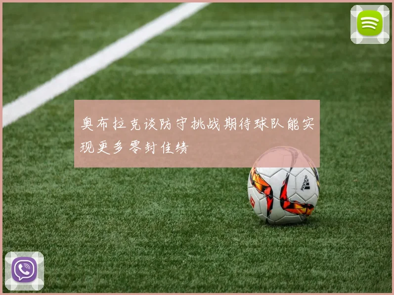 奥布拉克谈防守挑战期待球队能实现更多零封佳绩