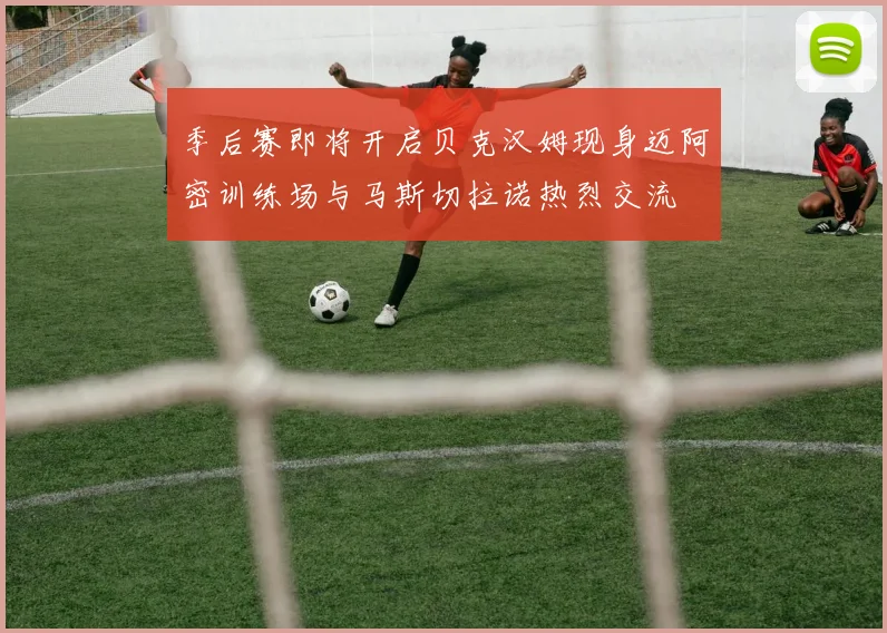 季后赛即将开启贝克汉姆现身迈阿密训练场与马斯切拉诺热烈交流