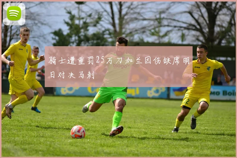 骑士遭重罚25万刀加兰因伤缺席明日对决马刺