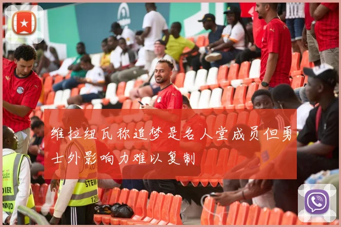 维拉纽瓦称追梦是名人堂成员但勇士外影响力难以复制