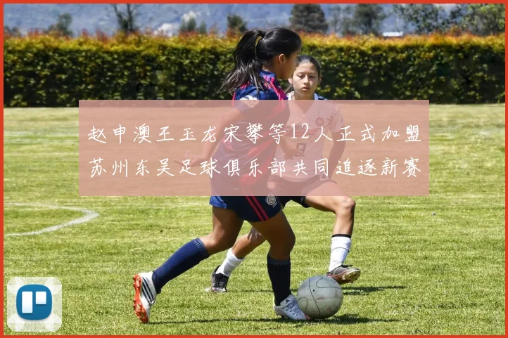 赵申澳王玉龙宋攀等12人正式加盟苏州东吴足球俱乐部共同追逐新赛季目标