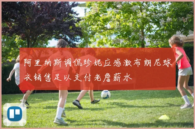 阿里纳斯调侃珍妮应感激布朗尼球衣销售足以支付老詹薪水