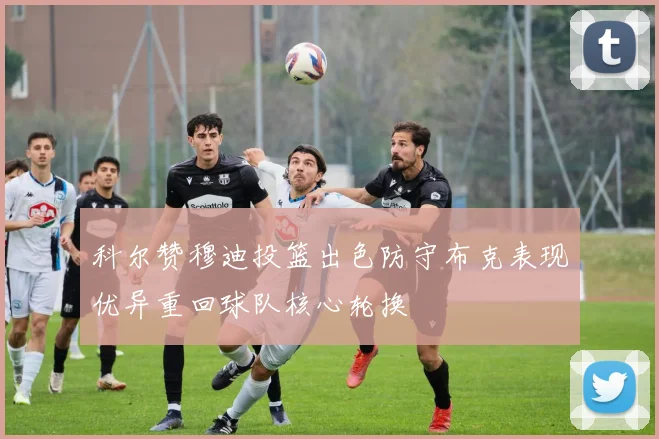 科尔赞穆迪投篮出色防守布克表现优异重回球队核心轮换