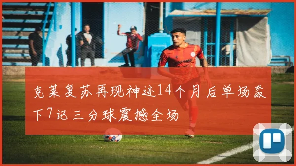 克莱复苏再现神迹14个月后单场轰下7记三分球震撼全场