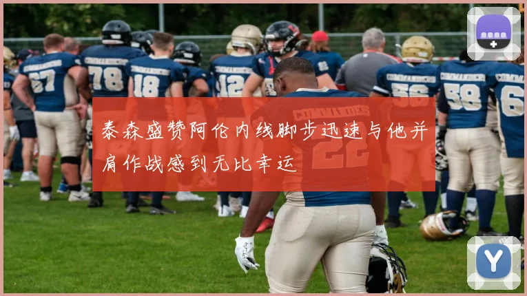 泰森盛赞阿伦内线脚步迅速与他并肩作战感到无比幸运