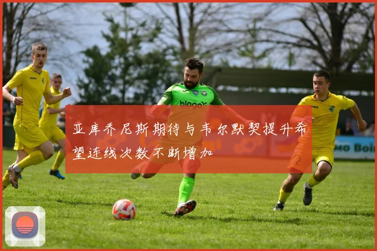 亚库乔尼斯期待与韦尔默契提升希望连线次数不断增加