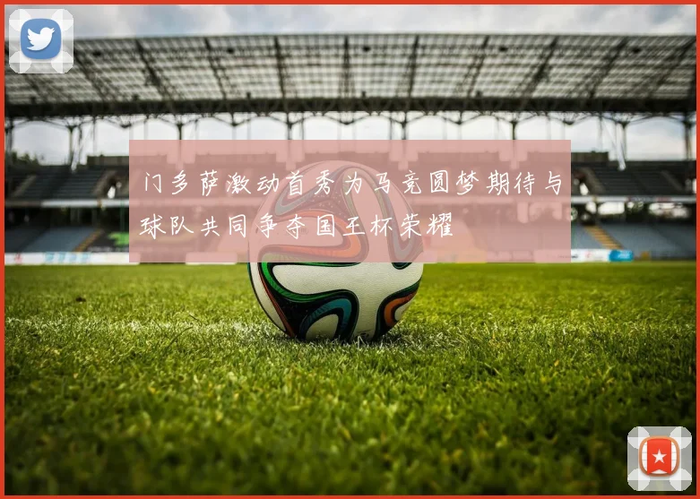 门多萨激动首秀为马竞圆梦期待与球队共同争夺国王杯荣耀