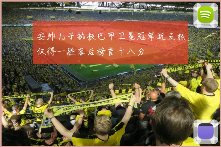 安帅儿子执教巴甲卫冕冠军近五轮仅得一胜落后榜首十八分