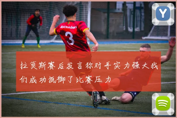 拉莫斯赛后发言称对手实力强大我们成功抵御了比赛压力