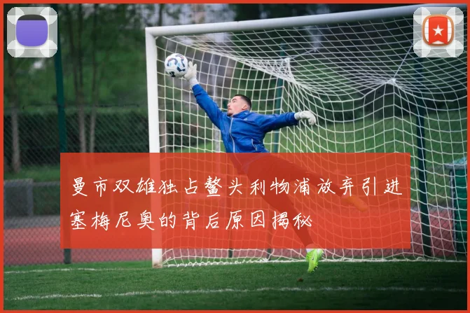 曼市双雄独占鳌头利物浦放弃引进塞梅尼奥的背后原因揭秘