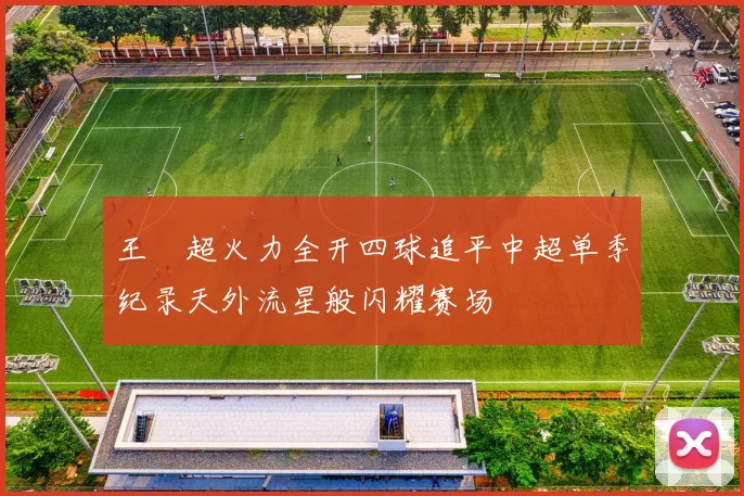 王燊超火力全开四球追平中超单季纪录天外流星般闪耀赛场