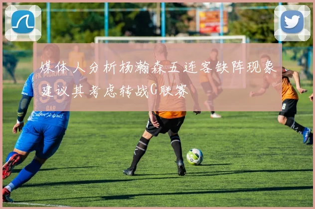 媒体人分析杨瀚森五连客缺阵现象建议其考虑转战G联赛