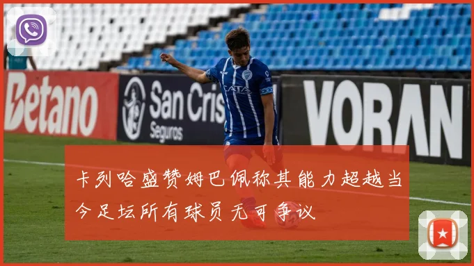 卡列哈盛赞姆巴佩称其能力超越当今足坛所有球员无可争议