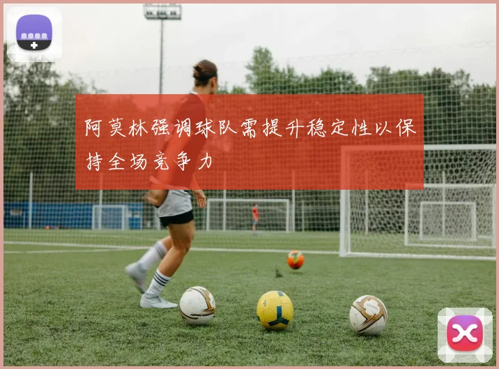 阿莫林强调球队需提升稳定性以保持全场竞争力