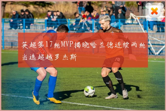 英超第17轮MVP揭晓哈兰德连续两轮当选超越罗杰斯