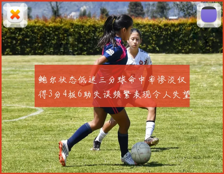 鲍尔状态低迷三分球命中率惨淡仅得3分4板6助失误频繁表现令人失望