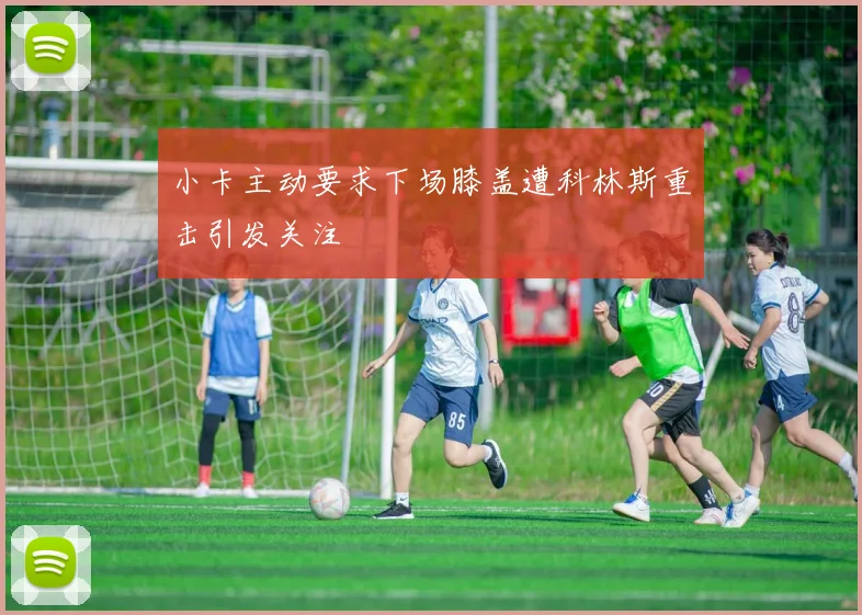小卡主动要求下场膝盖遭科林斯重击引发关注
