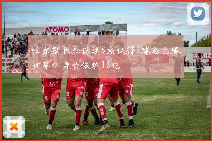 帕尔默状态低迷8轮仅得2球恐无缘世界杯身价依然12亿