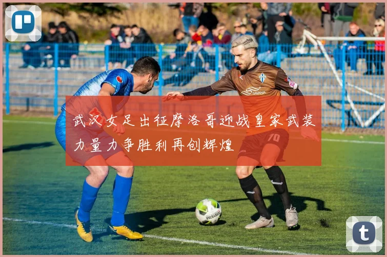 武汉女足出征摩洛哥迎战皇家武装力量力争胜利再创辉煌