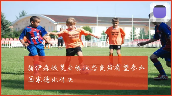 赫伊森恢复合练状态良好有望参加国家德比对决