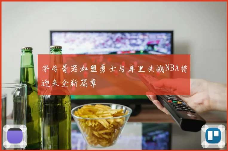 字母哥若加盟勇士与库里共战NBA将迎来全新篇章