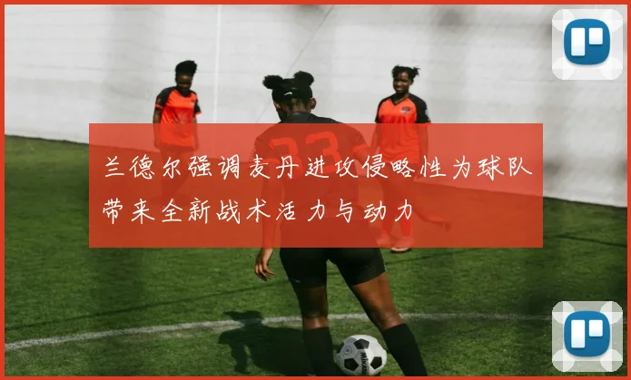 兰德尔强调麦丹进攻侵略性为球队带来全新战术活力与动力