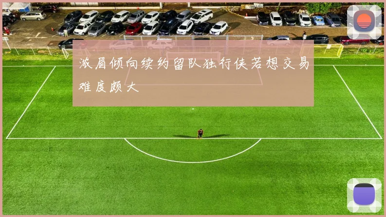 浓眉倾向续约留队独行侠若想交易难度颇大