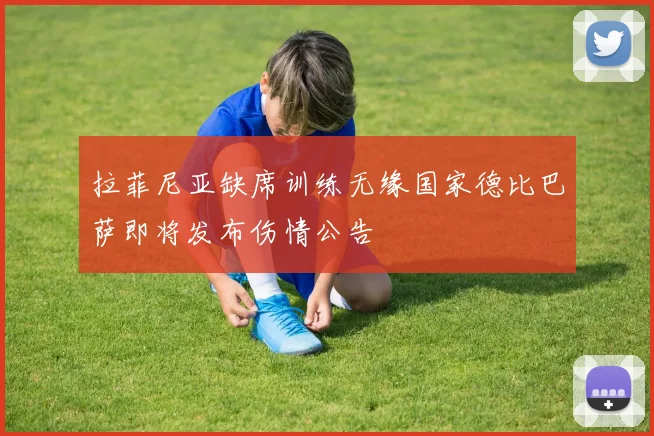 拉菲尼亚缺席训练无缘国家德比巴萨即将发布伤情公告