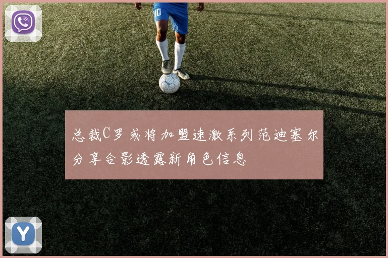 总裁C罗或将加盟速激系列范迪塞尔分享合影透露新角色信息