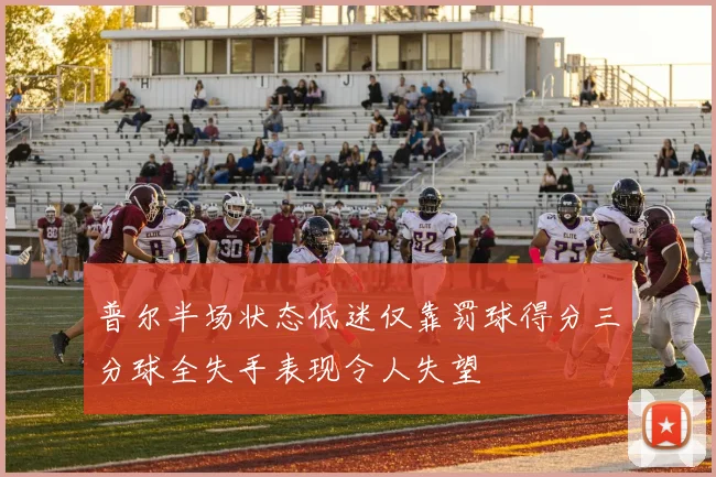 普尔半场状态低迷仅靠罚球得分三分球全失手表现令人失望