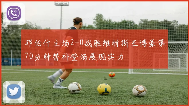 邓伯什主场2-0战胜维特斯王博豪第70分钟替补登场展现实力