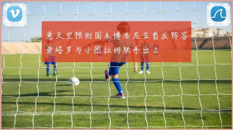 意天空预测国米博洛尼亚首发阵容劳塔罗与小图拉姆联手出击